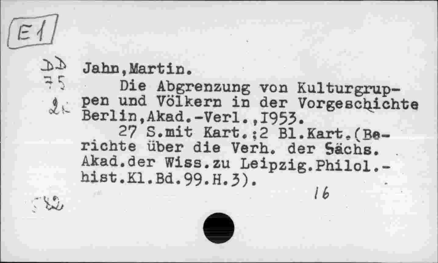 ﻿є/
Jahn,Martin.
Die Abgrenzung von Kulturgrup-
pen und Völkern in der Vorgeschichte " Berlin,Akad.-Verl.,1955.
27 S.mit Kart.;2 Bl.Kart,(Berichte über die Verh. der Sachs. Akad.der wiss.zu Leipzig.Philol.-hist.Kl.Bd.99.H.5).